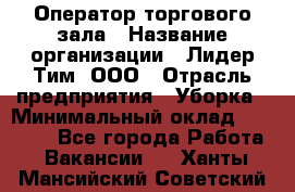 Оператор торгового зала › Название организации ­ Лидер Тим, ООО › Отрасль предприятия ­ Уборка › Минимальный оклад ­ 28 500 - Все города Работа » Вакансии   . Ханты-Мансийский,Советский г.